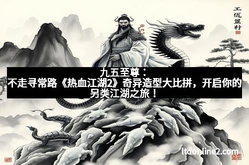 九五至尊：不走寻常路《热血江湖2》奇异造型大比拼，开启你的另类江湖之旅！